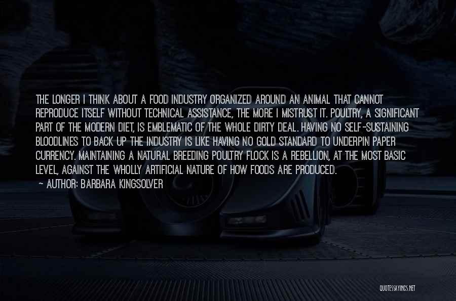 Barbara Kingsolver Quotes: The Longer I Think About A Food Industry Organized Around An Animal That Cannot Reproduce Itself Without Technical Assistance, The