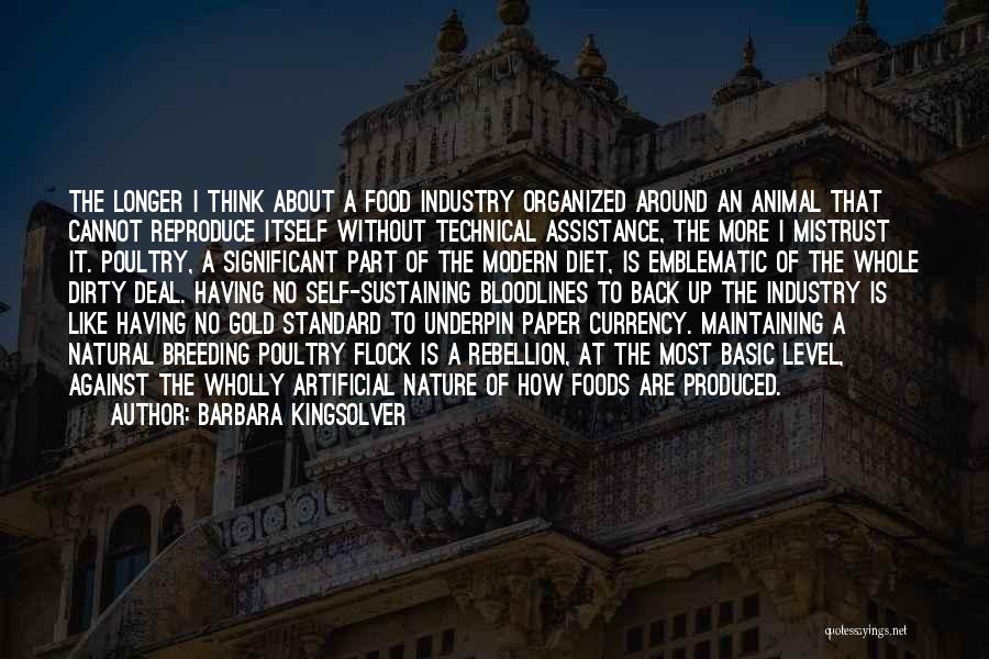 Barbara Kingsolver Quotes: The Longer I Think About A Food Industry Organized Around An Animal That Cannot Reproduce Itself Without Technical Assistance, The