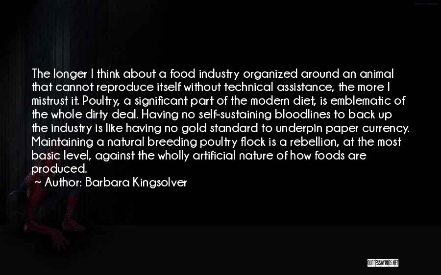 Barbara Kingsolver Quotes: The Longer I Think About A Food Industry Organized Around An Animal That Cannot Reproduce Itself Without Technical Assistance, The