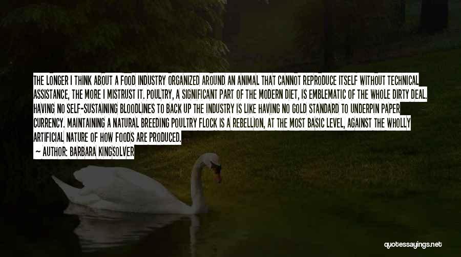 Barbara Kingsolver Quotes: The Longer I Think About A Food Industry Organized Around An Animal That Cannot Reproduce Itself Without Technical Assistance, The