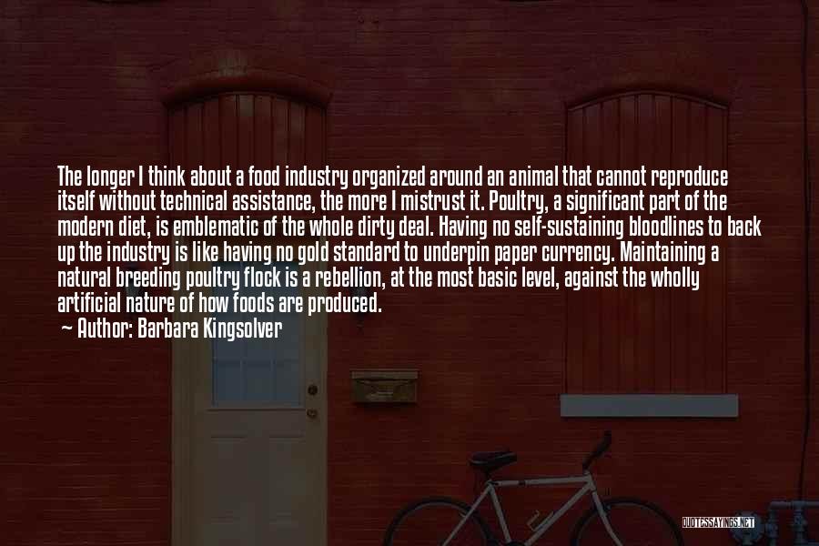Barbara Kingsolver Quotes: The Longer I Think About A Food Industry Organized Around An Animal That Cannot Reproduce Itself Without Technical Assistance, The