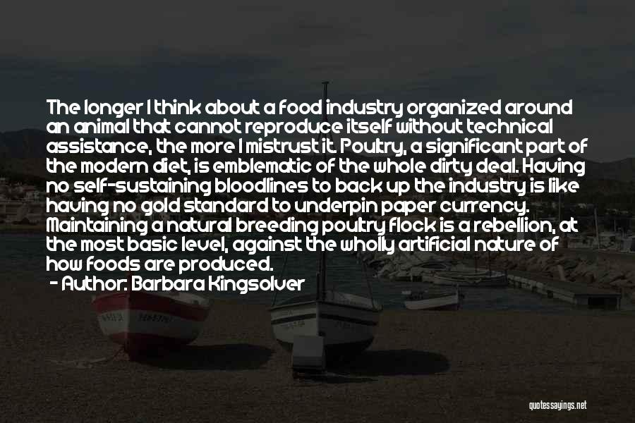 Barbara Kingsolver Quotes: The Longer I Think About A Food Industry Organized Around An Animal That Cannot Reproduce Itself Without Technical Assistance, The