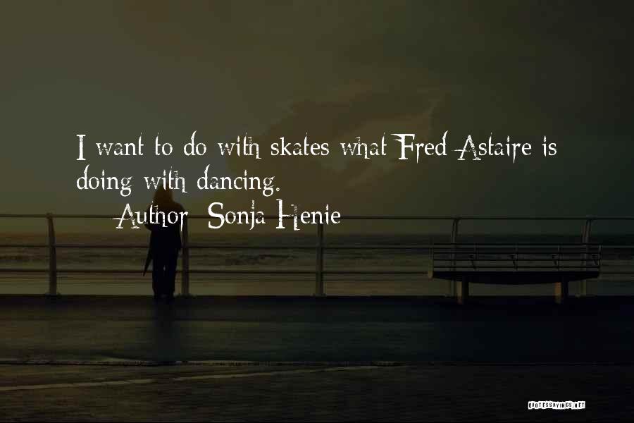 Sonja Henie Quotes: I Want To Do With Skates What Fred Astaire Is Doing With Dancing.