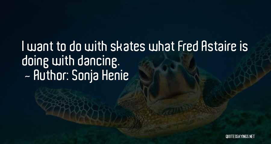 Sonja Henie Quotes: I Want To Do With Skates What Fred Astaire Is Doing With Dancing.