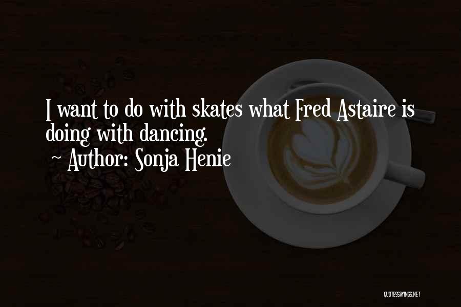 Sonja Henie Quotes: I Want To Do With Skates What Fred Astaire Is Doing With Dancing.