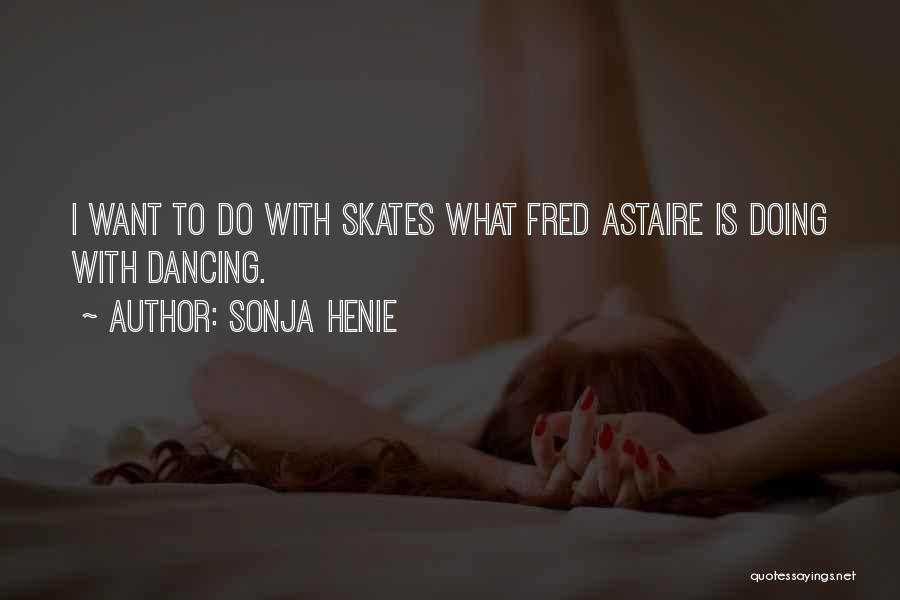 Sonja Henie Quotes: I Want To Do With Skates What Fred Astaire Is Doing With Dancing.