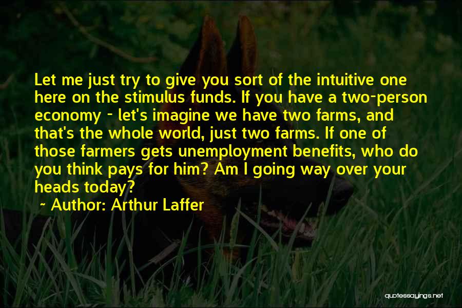 Arthur Laffer Quotes: Let Me Just Try To Give You Sort Of The Intuitive One Here On The Stimulus Funds. If You Have