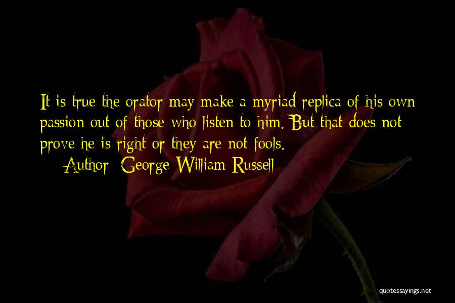 George William Russell Quotes: It Is True The Orator May Make A Myriad Replica Of His Own Passion Out Of Those Who Listen To