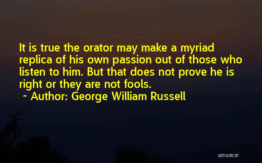 George William Russell Quotes: It Is True The Orator May Make A Myriad Replica Of His Own Passion Out Of Those Who Listen To