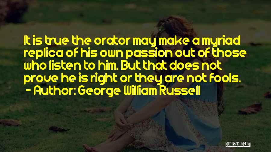 George William Russell Quotes: It Is True The Orator May Make A Myriad Replica Of His Own Passion Out Of Those Who Listen To