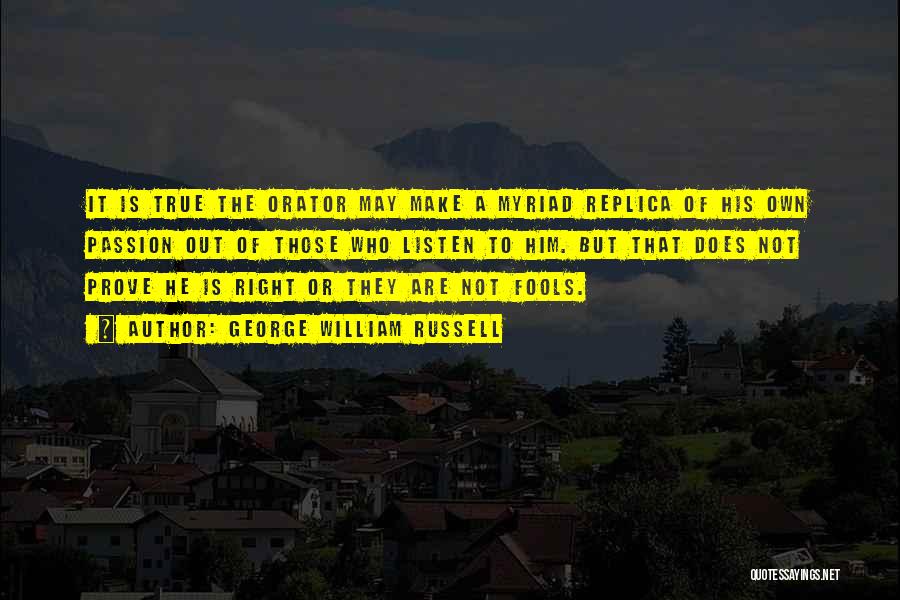 George William Russell Quotes: It Is True The Orator May Make A Myriad Replica Of His Own Passion Out Of Those Who Listen To