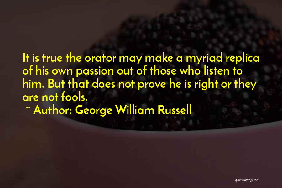 George William Russell Quotes: It Is True The Orator May Make A Myriad Replica Of His Own Passion Out Of Those Who Listen To