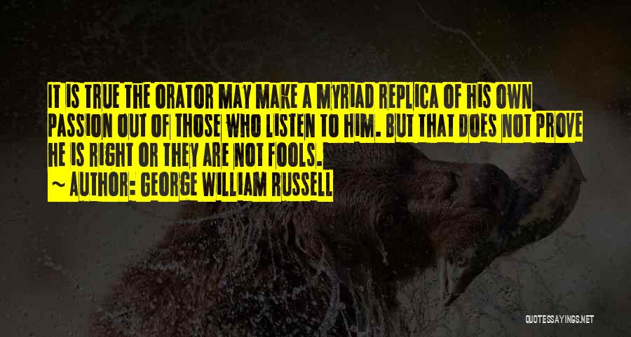 George William Russell Quotes: It Is True The Orator May Make A Myriad Replica Of His Own Passion Out Of Those Who Listen To