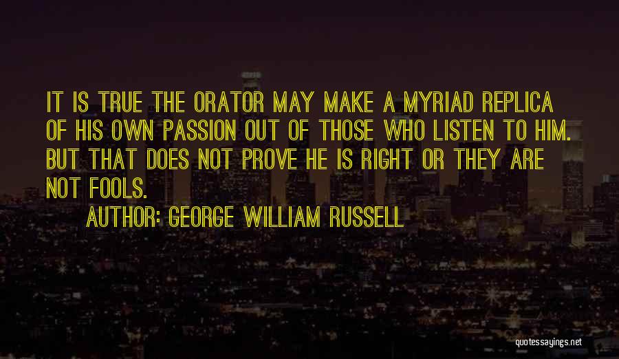 George William Russell Quotes: It Is True The Orator May Make A Myriad Replica Of His Own Passion Out Of Those Who Listen To