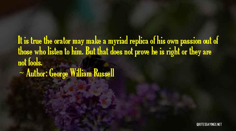 George William Russell Quotes: It Is True The Orator May Make A Myriad Replica Of His Own Passion Out Of Those Who Listen To