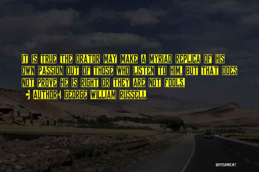 George William Russell Quotes: It Is True The Orator May Make A Myriad Replica Of His Own Passion Out Of Those Who Listen To