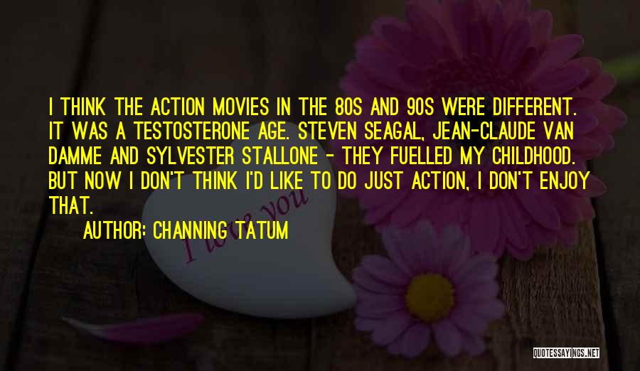 Channing Tatum Quotes: I Think The Action Movies In The 80s And 90s Were Different. It Was A Testosterone Age. Steven Seagal, Jean-claude