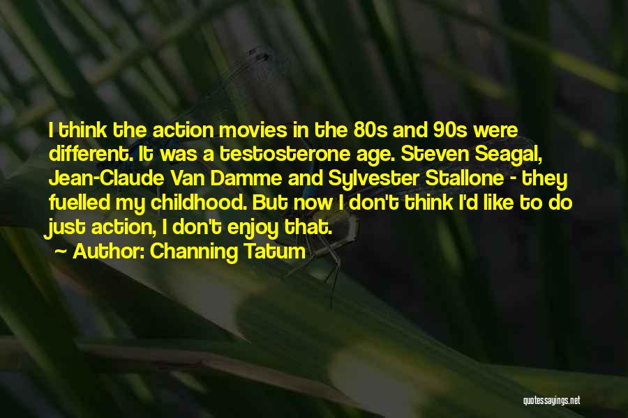 Channing Tatum Quotes: I Think The Action Movies In The 80s And 90s Were Different. It Was A Testosterone Age. Steven Seagal, Jean-claude