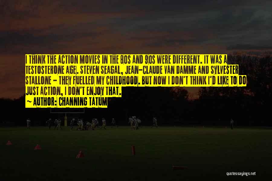 Channing Tatum Quotes: I Think The Action Movies In The 80s And 90s Were Different. It Was A Testosterone Age. Steven Seagal, Jean-claude