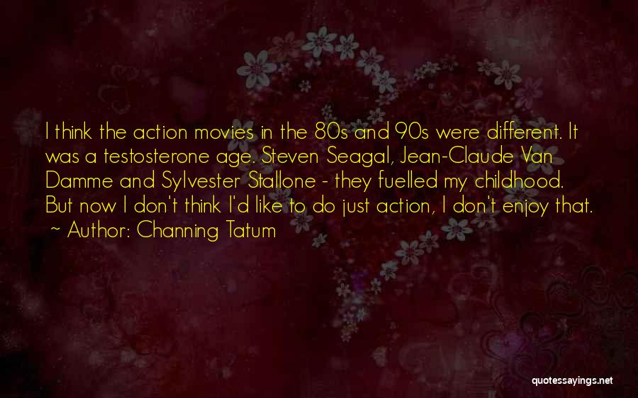 Channing Tatum Quotes: I Think The Action Movies In The 80s And 90s Were Different. It Was A Testosterone Age. Steven Seagal, Jean-claude