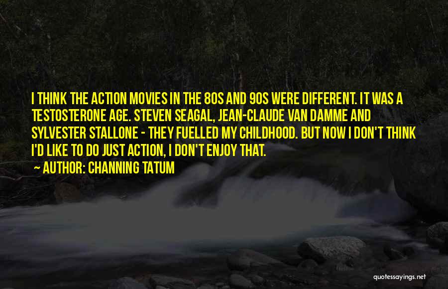 Channing Tatum Quotes: I Think The Action Movies In The 80s And 90s Were Different. It Was A Testosterone Age. Steven Seagal, Jean-claude