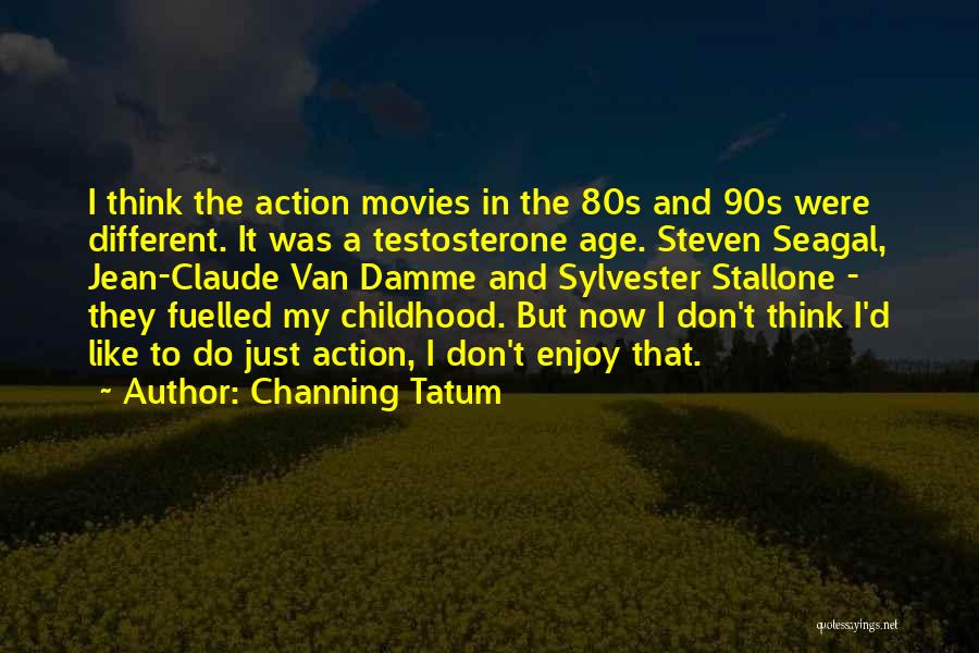 Channing Tatum Quotes: I Think The Action Movies In The 80s And 90s Were Different. It Was A Testosterone Age. Steven Seagal, Jean-claude