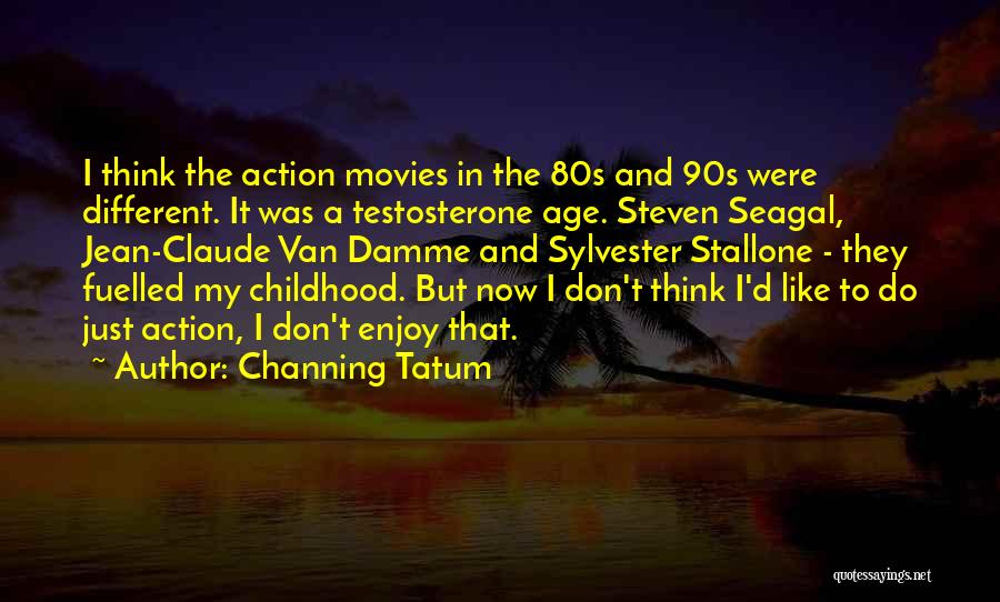 Channing Tatum Quotes: I Think The Action Movies In The 80s And 90s Were Different. It Was A Testosterone Age. Steven Seagal, Jean-claude