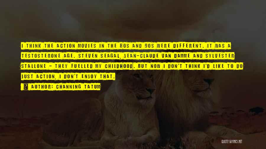 Channing Tatum Quotes: I Think The Action Movies In The 80s And 90s Were Different. It Was A Testosterone Age. Steven Seagal, Jean-claude