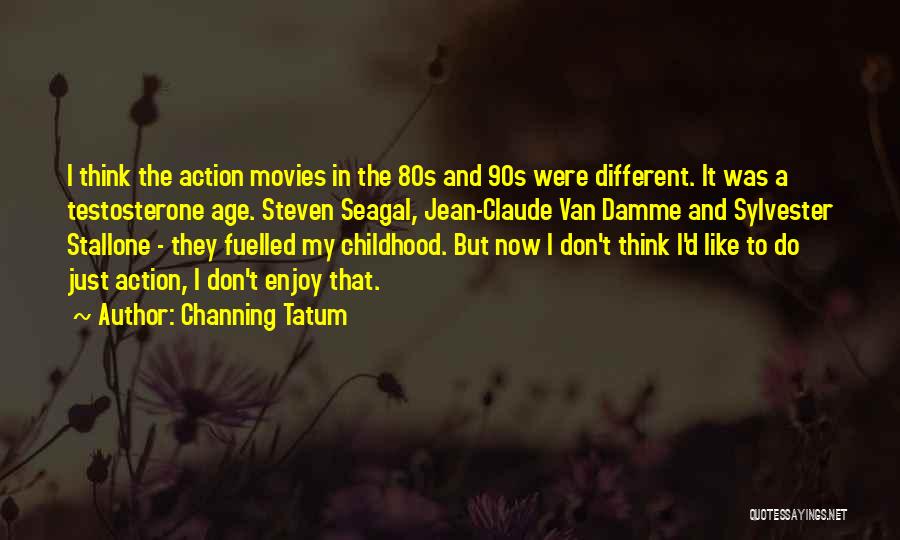 Channing Tatum Quotes: I Think The Action Movies In The 80s And 90s Were Different. It Was A Testosterone Age. Steven Seagal, Jean-claude