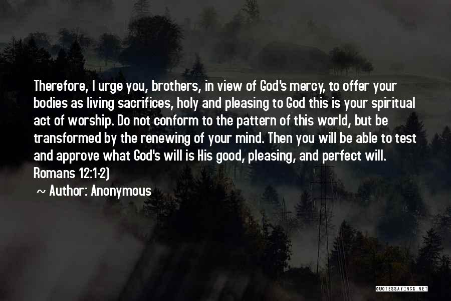 Anonymous Quotes: Therefore, I Urge You, Brothers, In View Of God's Mercy, To Offer Your Bodies As Living Sacrifices, Holy And Pleasing