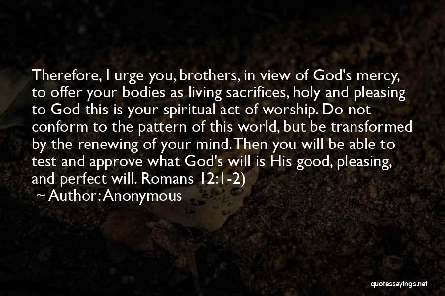 Anonymous Quotes: Therefore, I Urge You, Brothers, In View Of God's Mercy, To Offer Your Bodies As Living Sacrifices, Holy And Pleasing