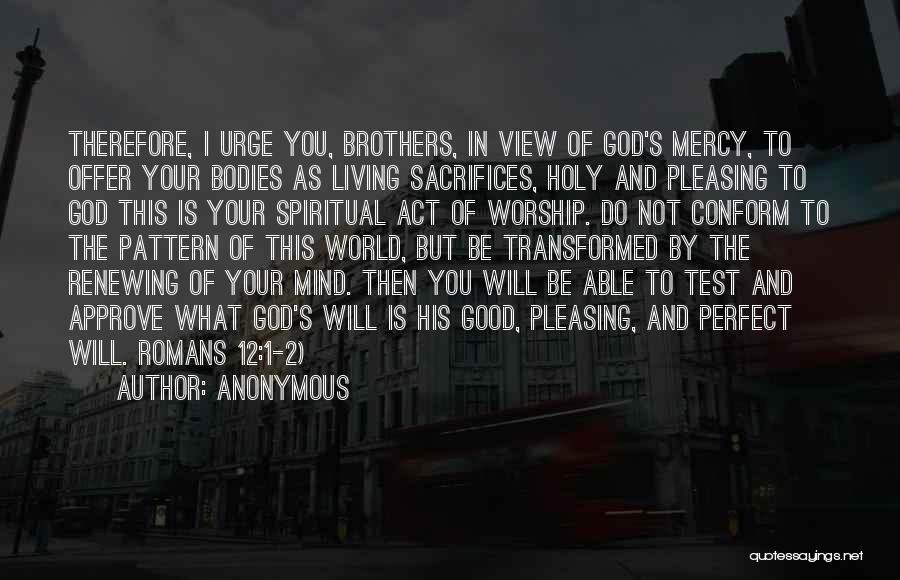 Anonymous Quotes: Therefore, I Urge You, Brothers, In View Of God's Mercy, To Offer Your Bodies As Living Sacrifices, Holy And Pleasing