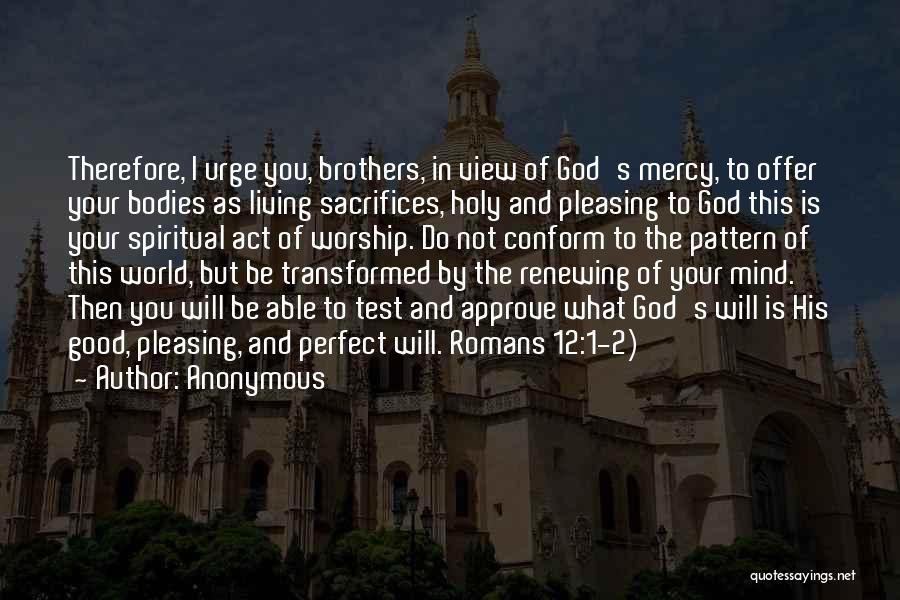 Anonymous Quotes: Therefore, I Urge You, Brothers, In View Of God's Mercy, To Offer Your Bodies As Living Sacrifices, Holy And Pleasing