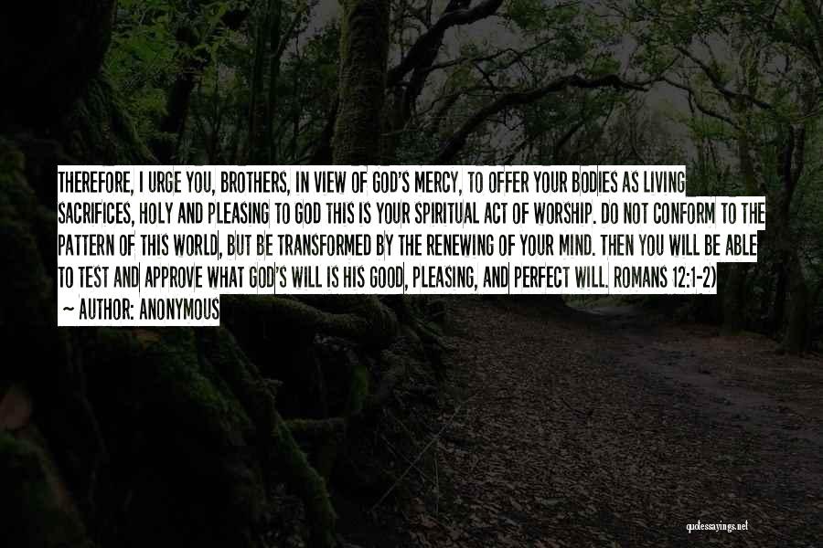 Anonymous Quotes: Therefore, I Urge You, Brothers, In View Of God's Mercy, To Offer Your Bodies As Living Sacrifices, Holy And Pleasing