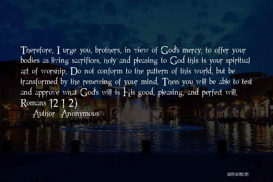 Anonymous Quotes: Therefore, I Urge You, Brothers, In View Of God's Mercy, To Offer Your Bodies As Living Sacrifices, Holy And Pleasing