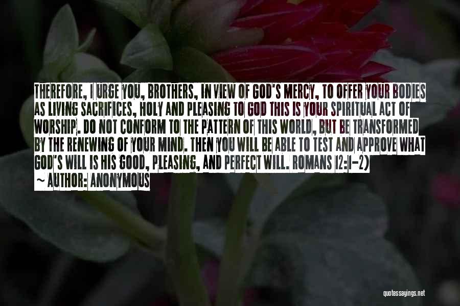 Anonymous Quotes: Therefore, I Urge You, Brothers, In View Of God's Mercy, To Offer Your Bodies As Living Sacrifices, Holy And Pleasing