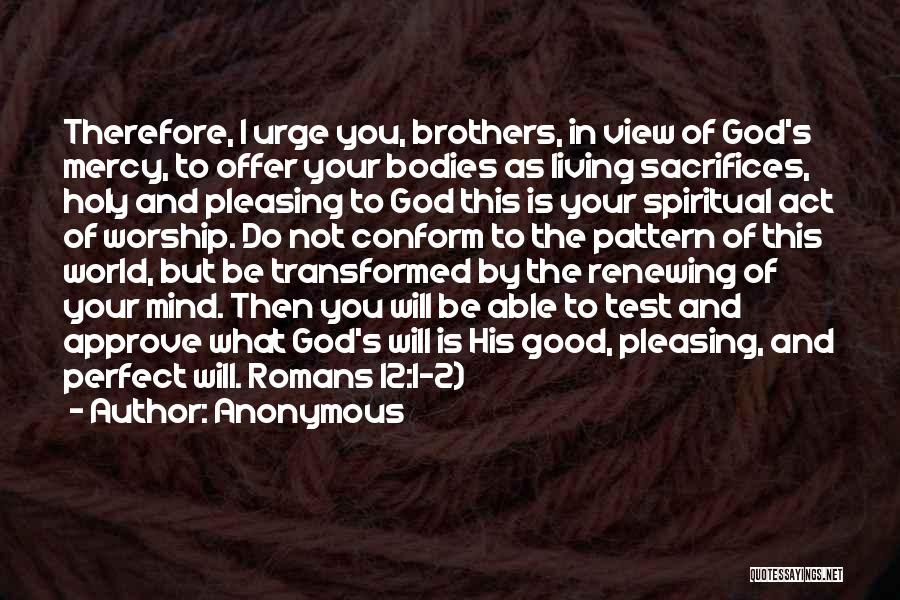 Anonymous Quotes: Therefore, I Urge You, Brothers, In View Of God's Mercy, To Offer Your Bodies As Living Sacrifices, Holy And Pleasing