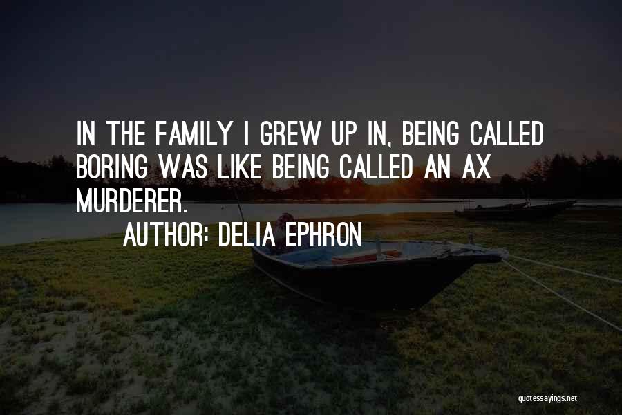 Delia Ephron Quotes: In The Family I Grew Up In, Being Called Boring Was Like Being Called An Ax Murderer.