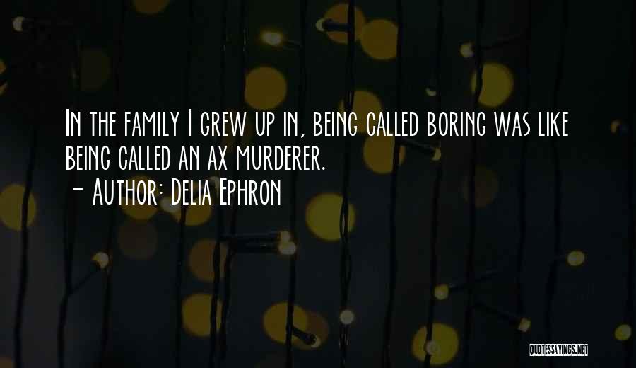 Delia Ephron Quotes: In The Family I Grew Up In, Being Called Boring Was Like Being Called An Ax Murderer.