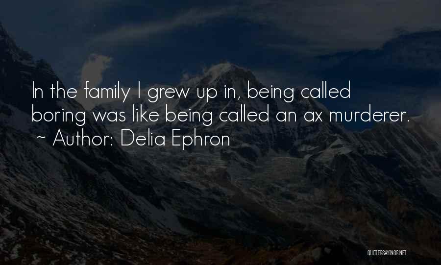 Delia Ephron Quotes: In The Family I Grew Up In, Being Called Boring Was Like Being Called An Ax Murderer.