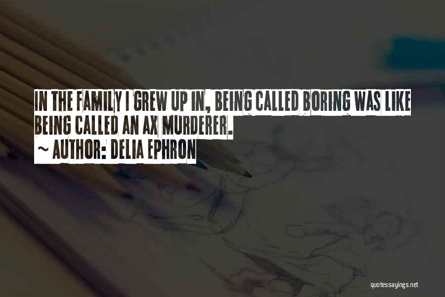 Delia Ephron Quotes: In The Family I Grew Up In, Being Called Boring Was Like Being Called An Ax Murderer.