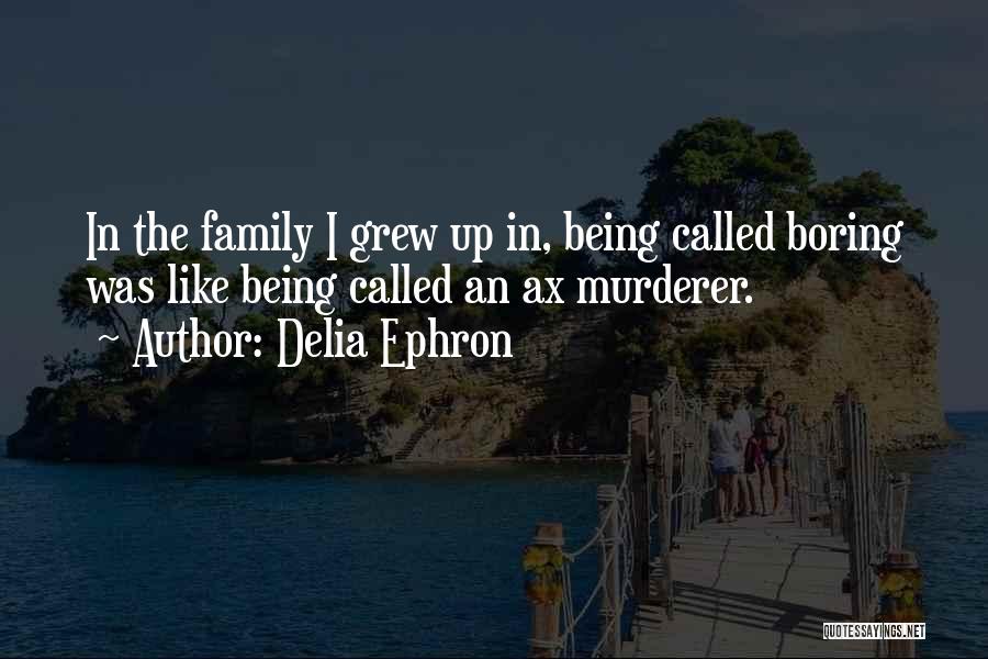 Delia Ephron Quotes: In The Family I Grew Up In, Being Called Boring Was Like Being Called An Ax Murderer.