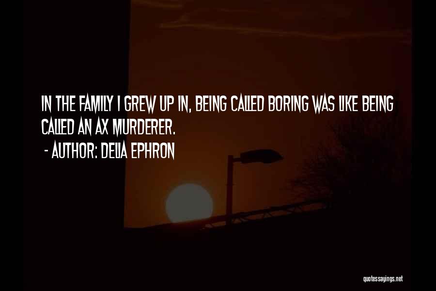 Delia Ephron Quotes: In The Family I Grew Up In, Being Called Boring Was Like Being Called An Ax Murderer.