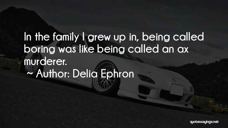 Delia Ephron Quotes: In The Family I Grew Up In, Being Called Boring Was Like Being Called An Ax Murderer.