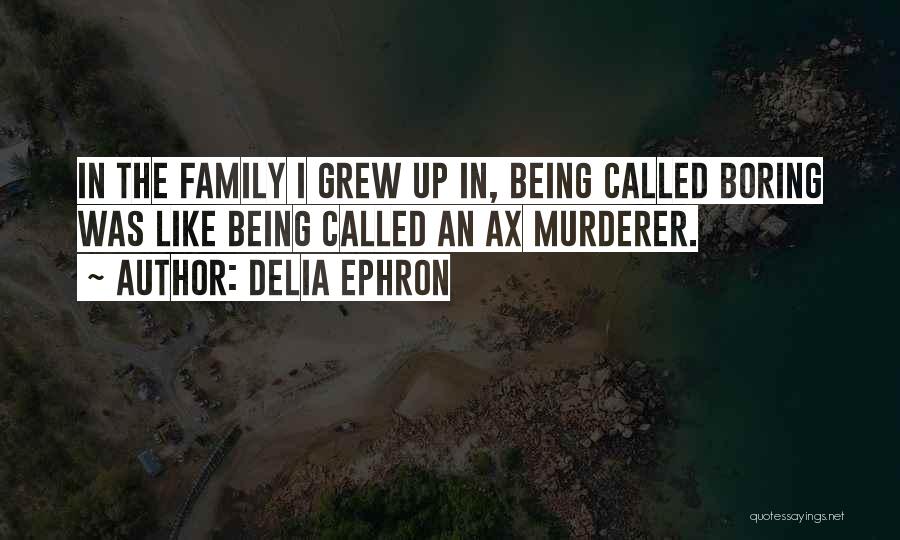 Delia Ephron Quotes: In The Family I Grew Up In, Being Called Boring Was Like Being Called An Ax Murderer.