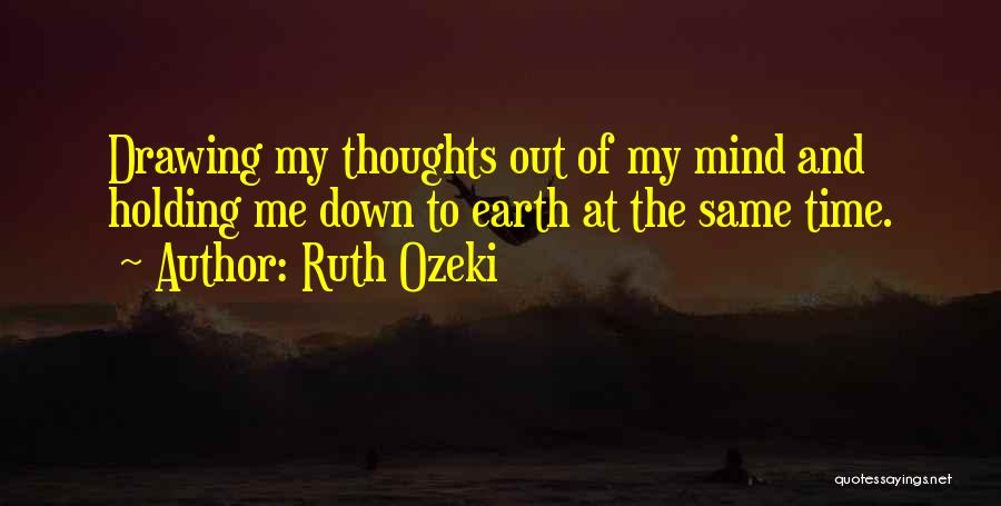 Ruth Ozeki Quotes: Drawing My Thoughts Out Of My Mind And Holding Me Down To Earth At The Same Time.