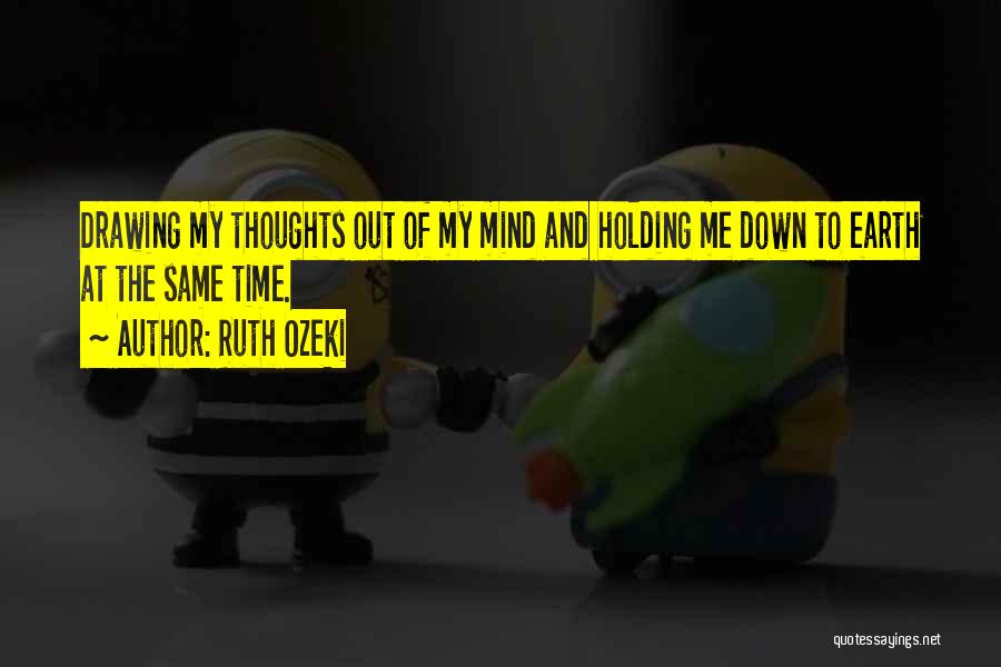 Ruth Ozeki Quotes: Drawing My Thoughts Out Of My Mind And Holding Me Down To Earth At The Same Time.