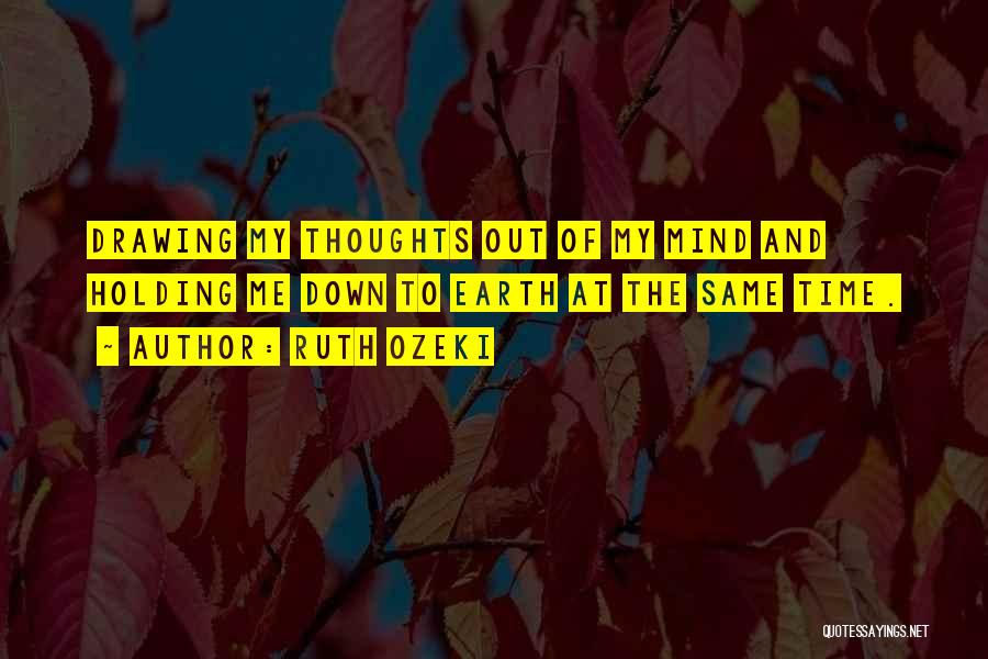 Ruth Ozeki Quotes: Drawing My Thoughts Out Of My Mind And Holding Me Down To Earth At The Same Time.