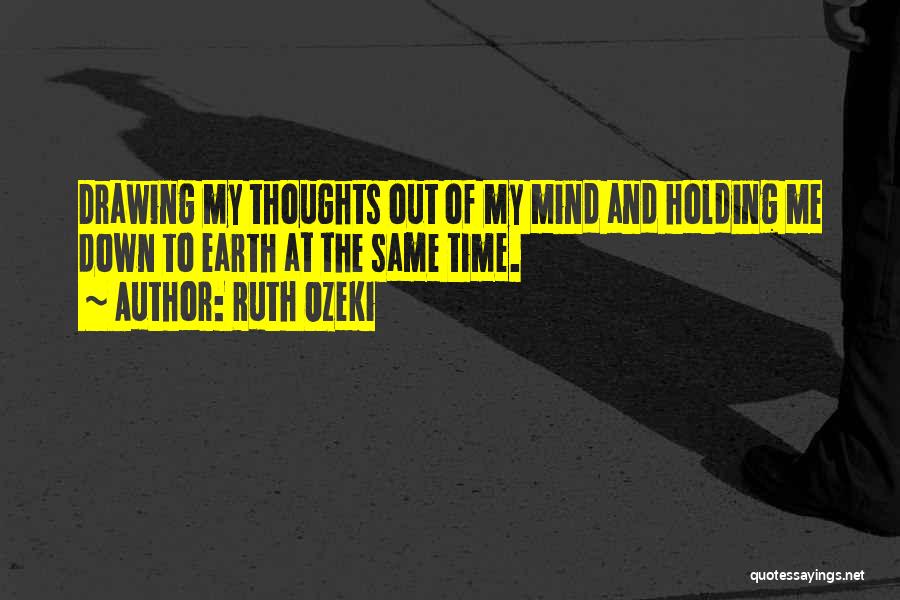 Ruth Ozeki Quotes: Drawing My Thoughts Out Of My Mind And Holding Me Down To Earth At The Same Time.