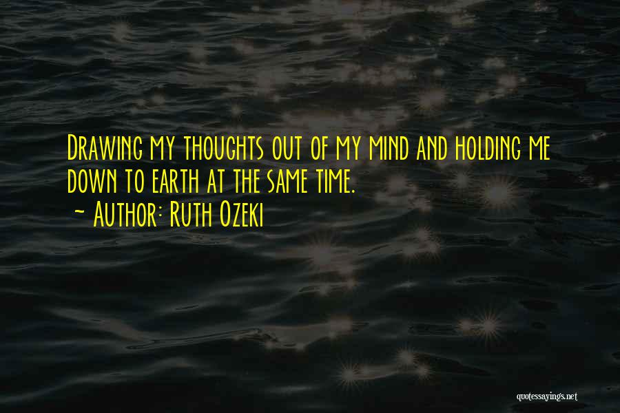 Ruth Ozeki Quotes: Drawing My Thoughts Out Of My Mind And Holding Me Down To Earth At The Same Time.